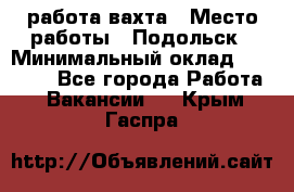 работа.вахта › Место работы ­ Подольск › Минимальный оклад ­ 36 000 - Все города Работа » Вакансии   . Крым,Гаспра